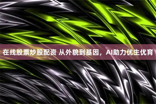 在线股票炒股配资 从外貌到基因，AI助力优生优育
