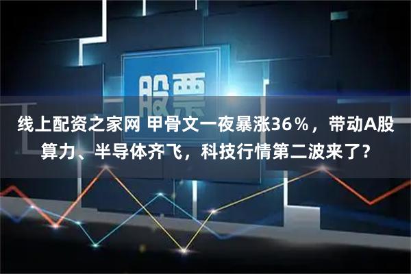 线上配资之家网 甲骨文一夜暴涨36％，带动A股算力、半导体齐飞，科技行情第二波来了？