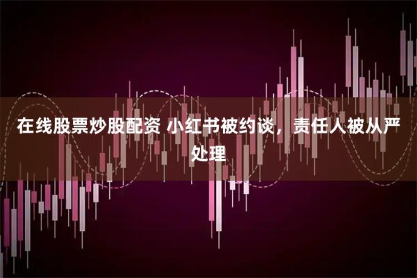 在线股票炒股配资 小红书被约谈，责任人被从严处理