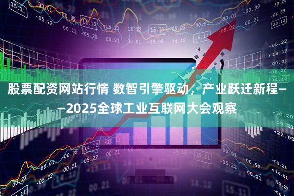 股票配资网站行情 数智引擎驱动，产业跃迁新程——2025全球工业互联网大会观察