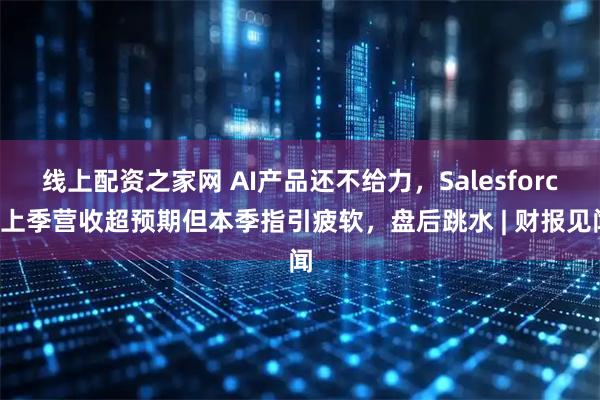 线上配资之家网 AI产品还不给力，Salesforce上季营收超预期但本季指引疲软，盘后跳水 | 财报见闻