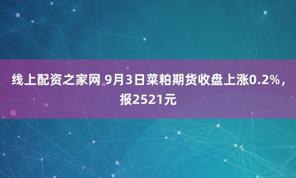 线上配资之家网 9月3日菜粕期货收盘上涨0.2%，报2521元