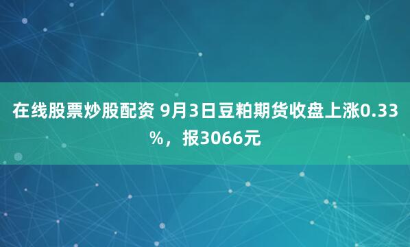 在线股票炒股配资 9月3日豆粕期货收盘上涨0.33%，报3066元