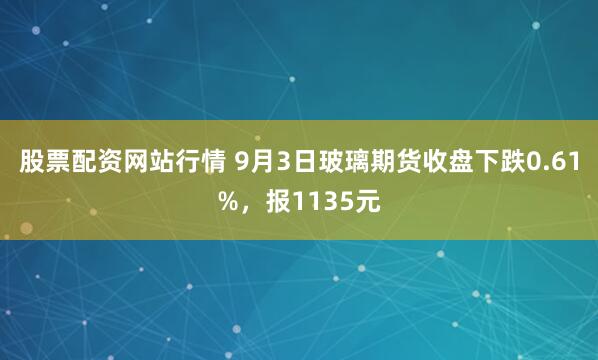 股票配资网站行情 9月3日玻璃期货收盘下跌0.61%，报1135元