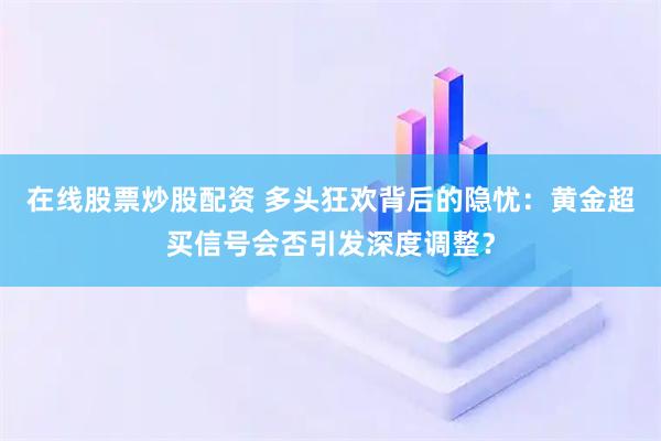 在线股票炒股配资 多头狂欢背后的隐忧：黄金超买信号会否引发深度调整？