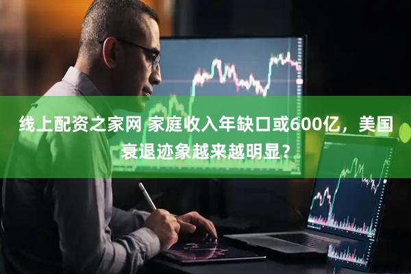 线上配资之家网 家庭收入年缺口或600亿，美国衰退迹象越来越明显？