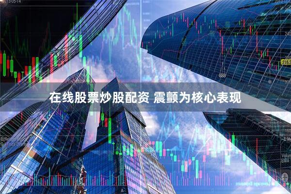 在线股票炒股配资 震颤为核心表现