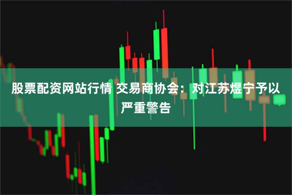 股票配资网站行情 交易商协会：对江苏煜宁予以严重警告