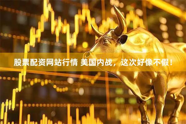 股票配资网站行情 美国内战，这次好像不假！