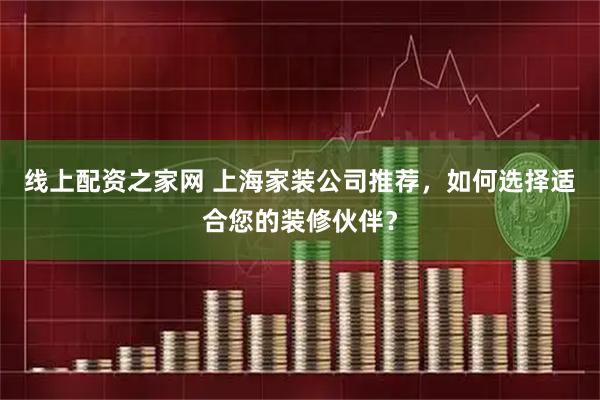 线上配资之家网 上海家装公司推荐，如何选择适合您的装修伙伴？