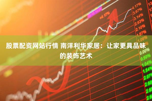 股票配资网站行情 南洋利华家居：让家更具品味的装饰艺术