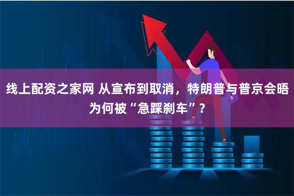 线上配资之家网 从宣布到取消，特朗普与普京会晤为何被“急踩刹车”？