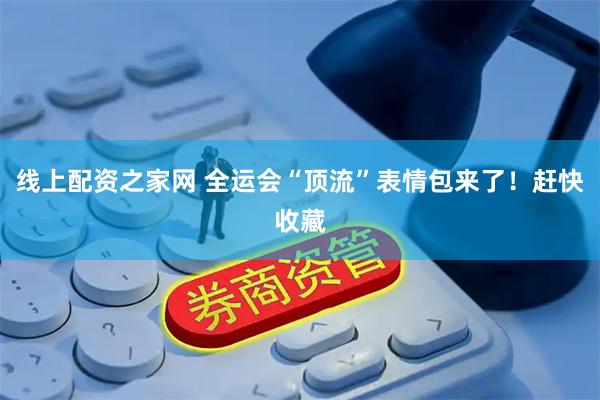 线上配资之家网 全运会“顶流”表情包来了！赶快收藏