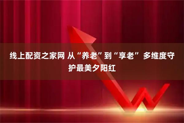 线上配资之家网 从“养老”到“享老” 多维度守护最美夕阳红