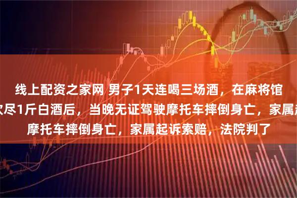 线上配资之家网 男子1天连喝三场酒，在麻将馆打麻将、半小时内饮尽1斤白酒后，当晚无证驾驶摩托车摔倒身亡，家属起诉索赔，法院判了