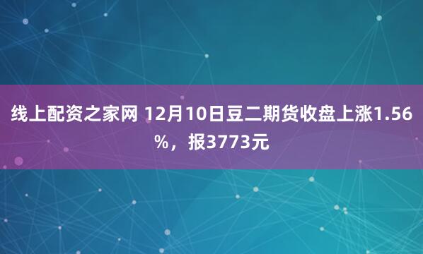 线上配资之家网 12月10日豆二期货收盘上涨1.56%，报3773元