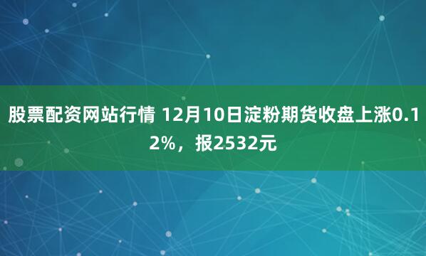 股票配资网站行情 12月10日淀粉期货收盘上涨0.12%，报2532元