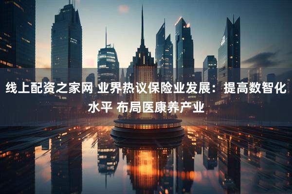 线上配资之家网 业界热议保险业发展：提高数智化水平 布局医康养产业