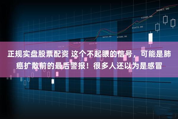 正规实盘股票配资 这个不起眼的信号，可能是肺癌扩散前的最后警报！很多人还以为是感冒