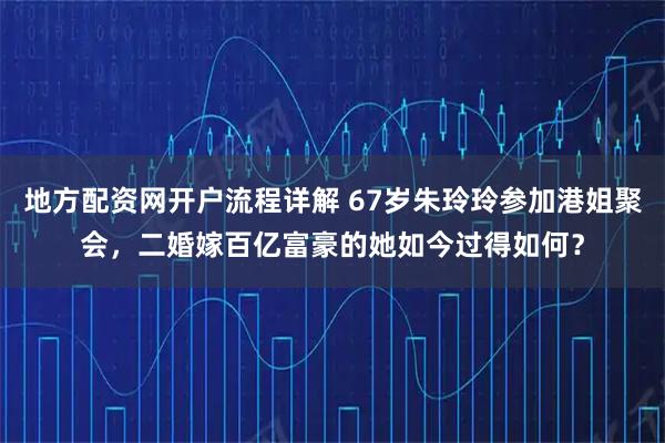 地方配资网开户流程详解 67岁朱玲玲参加港姐聚会，二婚嫁百亿富豪的她如今过得如何？