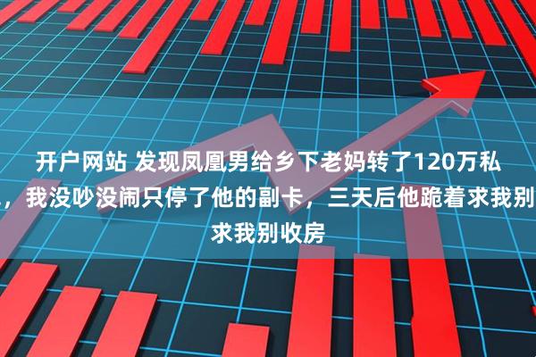 开户网站 发现凤凰男给乡下老妈转了120万私房钱，我没吵没闹只停了他的副卡，三天后他跪着求我别收房