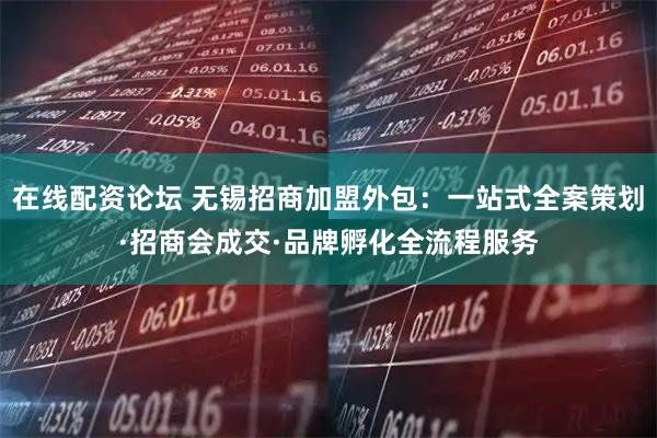 在线配资论坛 无锡招商加盟外包:一站式全案策划·招商会成交·品牌孵化全流程服务