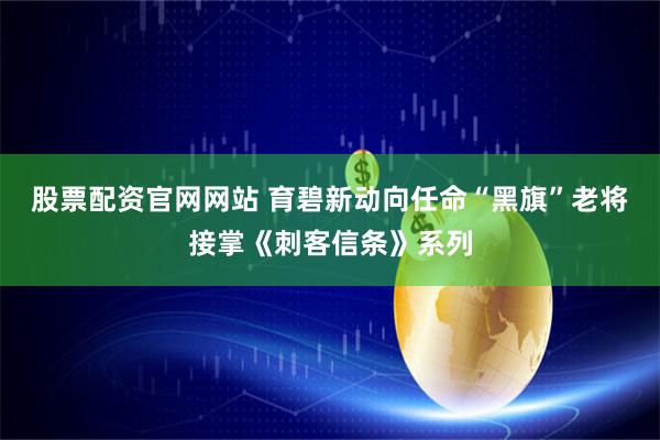 股票配资官网网站 育碧新动向任命“黑旗”老将接掌《刺客信条》系列