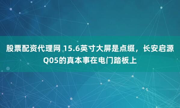 股票配资代理网 15.6英寸大屏是点缀,长安启源Q05的真本事在电门踏板上