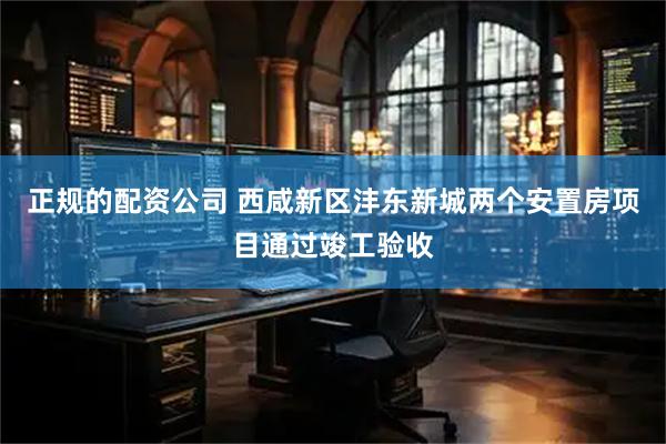 正规的配资公司 西咸新区沣东新城两个安置房项目通过竣工验收