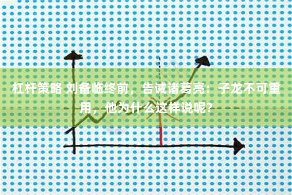 杠杆策略 刘备临终前,告诫诸葛亮:子龙不可重用,他为什么这样说呢?