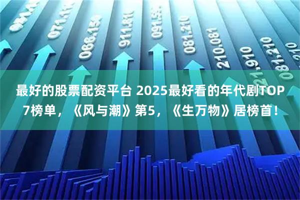 最好的股票配资平台 2025最好看的年代剧TOP7榜单，《风与潮》第5，《生万物》居榜首！