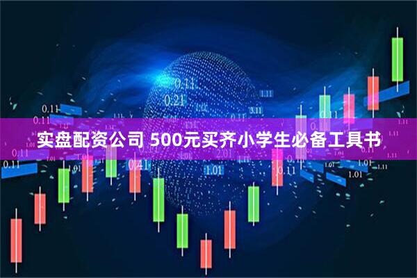 实盘配资公司 500元买齐小学生必备工具书