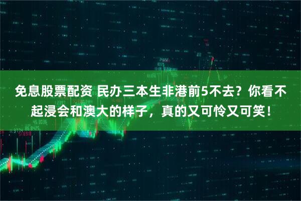 免息股票配资 民办三本生非港前5不去？你看不起浸会和澳大的样子，真的又可怜又可笑！