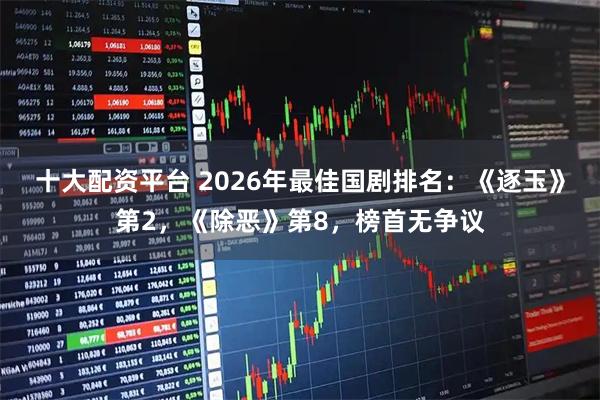 十大配资平台 2026年最佳国剧排名:《逐玉》第2,《除恶》第8,榜首无争议