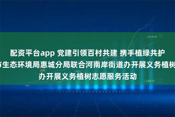 配资平台app 党建引领百村共建 携手植绿共护生态——惠州市生态环境局惠城分局联合河南岸街道办开展义务植树志愿服务活动