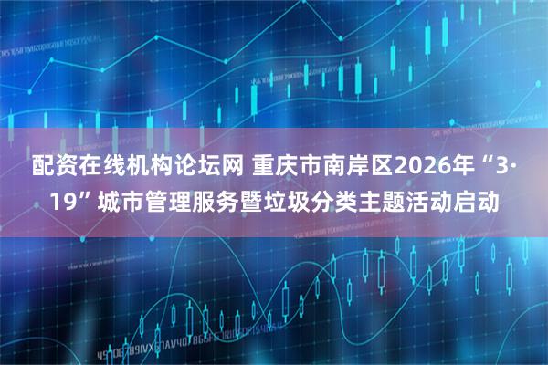 配资在线机构论坛网 重庆市南岸区2026年“3·19”城市管理服务暨垃圾分类主题活动启动
