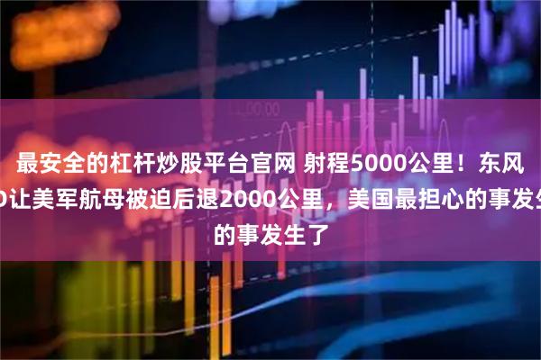 最安全的杠杆炒股平台官网 射程5000公里！东风26D让美军航母被迫后退2000公里，美国最担心的事发生了