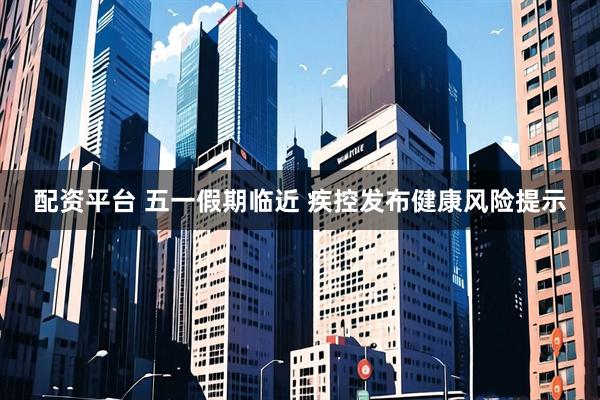 配资平台 五一假期临近 疾控发布健康风险提示