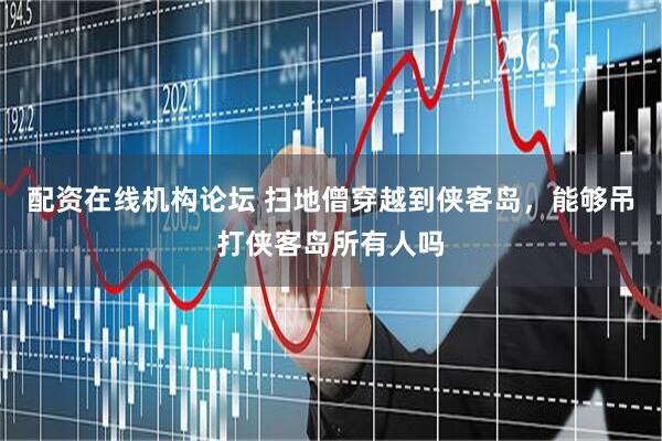 配资在线机构论坛 扫地僧穿越到侠客岛，能够吊打侠客岛所有人吗