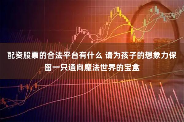 配资股票的合法平台有什么 请为孩子的想象力保留一只通向魔法世界的宝盒
