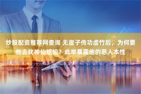 炒股配资推荐网查询 无崖子传功虚竹后，为何要他去找神仙姐姐？此举暴露他的恶人本性