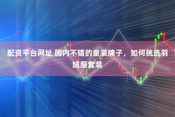 配资平台网址 国内不错的童装牌子，如何挑选羽绒服套装