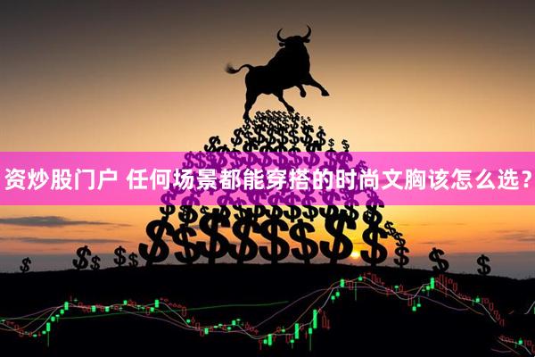 资炒股门户 任何场景都能穿搭的时尚文胸该怎么选？