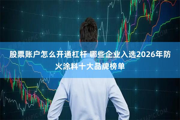 股票账户怎么开通杠杆 哪些企业入选2026年防火涂料十大品牌榜单