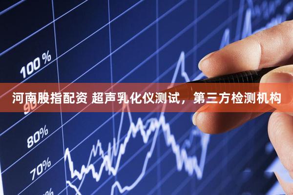 河南股指配资 超声乳化仪测试，第三方检测机构