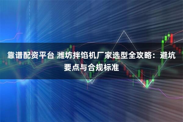 靠谱配资平台 潍坊拌馅机厂家选型全攻略：避坑要点与合规标准