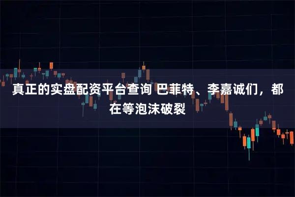 真正的实盘配资平台查询 巴菲特、李嘉诚们，都在等泡沫破裂