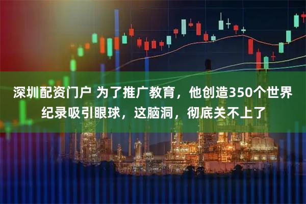 深圳配资门户 为了推广教育，他创造350个世界纪录吸引眼球，这脑洞，彻底关不上了