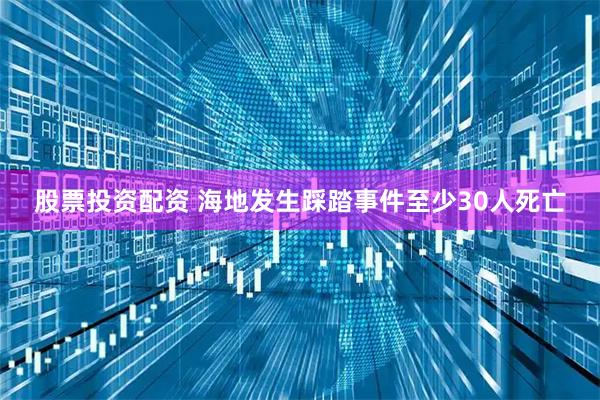 股票投资配资 海地发生踩踏事件至少30人死亡