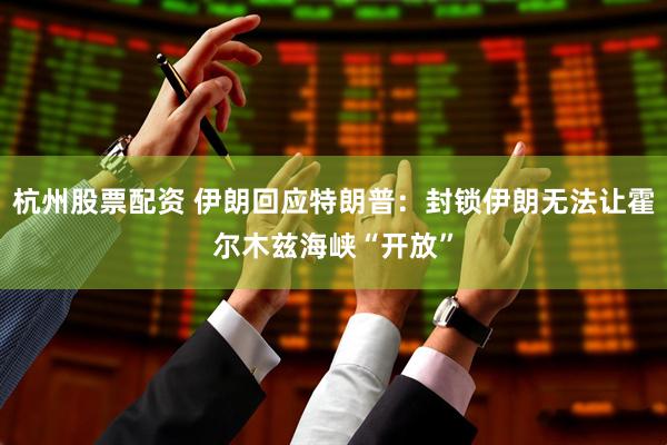 杭州股票配资 伊朗回应特朗普：封锁伊朗无法让霍尔木兹海峡“开放”